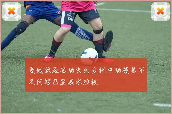 曼城欧冠客场失利分析中场覆盖不足问题凸显战术短板